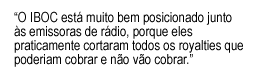Text Box: “O IBOC está muito bem posicionado junto às emissoras de rádio, porque eles praticamente cortaram todos os royalties que poderiam cobrar e não vão cobrar.”