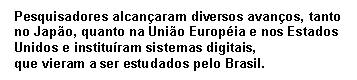 Text Box: Pesquisadores alcançaram diversos avanços, tanto no Japão, quanto na União Européia e nos Estados Unidos e instituíram sistemas digitais,   que vieram a ser estudados pelo Brasil.  